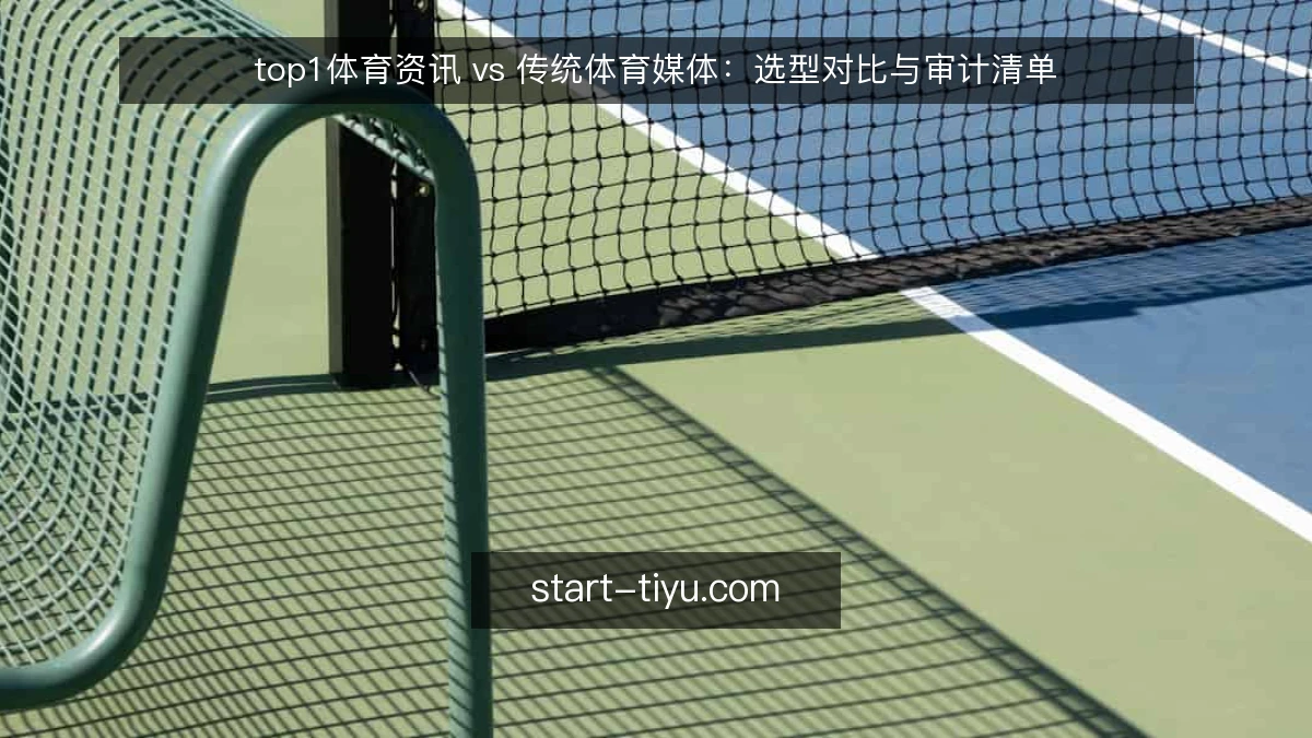 top1体育资讯 vs 传统体育媒体:选型对比与审计清单