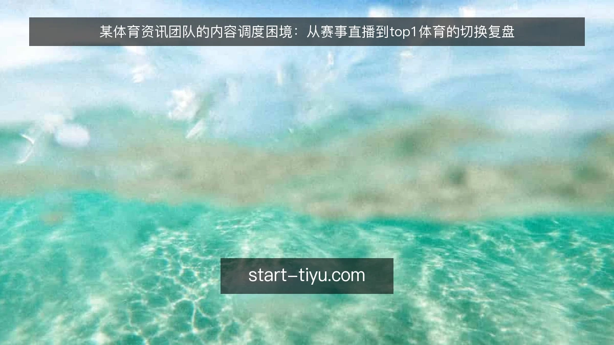 某体育资讯团队的内容调度困境：从赛事直播到top1体育的切换复盘