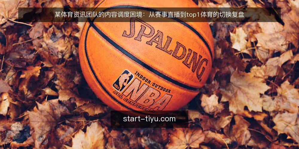 某体育资讯团队的内容调度困境：从赛事直播到top1体育的切换复盘 — 场景设定：多平台内容维护的压力 配图