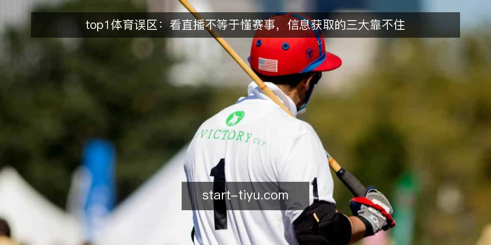 top1体育误区:看直播不等于懂赛事,信息获取的三大靠不住 — 误区一:直播看得多,就代表掌握了赛事动态? 配图