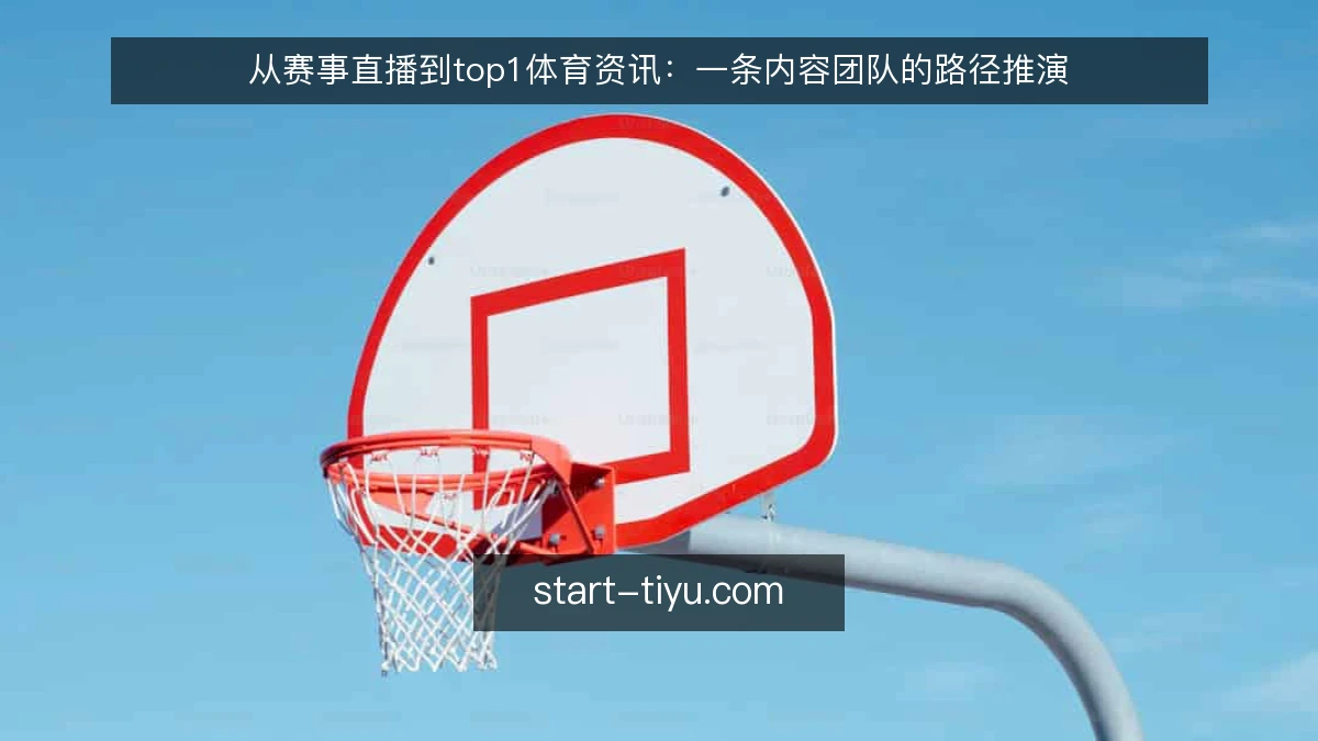 从赛事直播到top1体育资讯：一条内容团队的路径推演