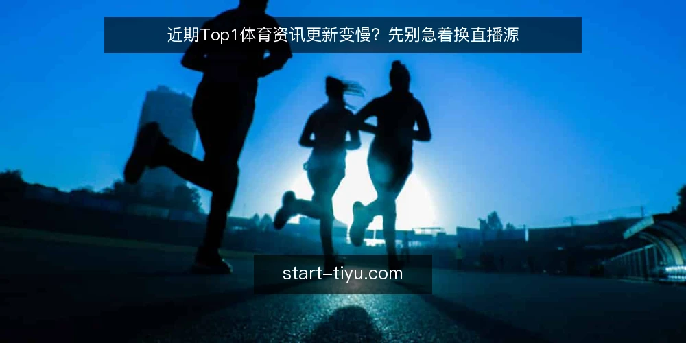 近期Top1体育资讯更新变慢？先别急着换直播源 — 近期Top1体育资讯更新变慢？先别急着换直播源 配图