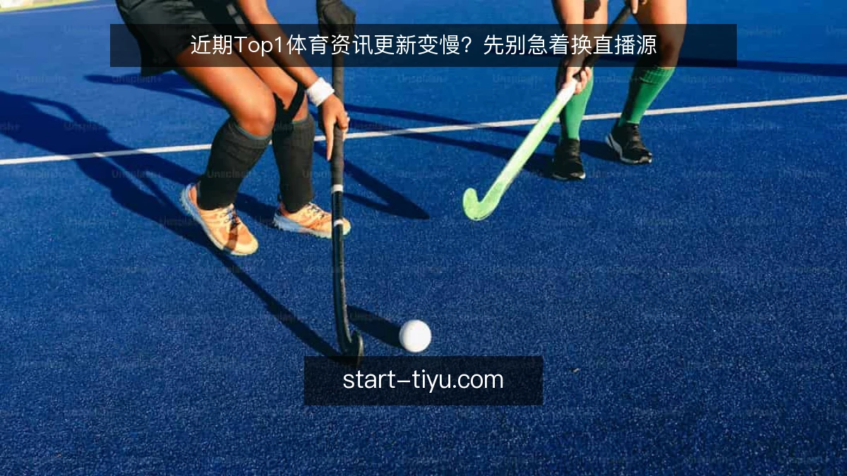 近期Top1体育资讯更新变慢？先别急着换直播源