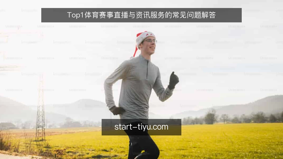 Top1体育赛事直播与资讯服务的常见问题解答