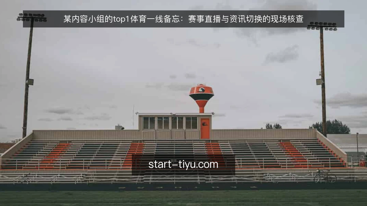 某内容小组的top1体育一线备忘:赛事直播与资讯切换的现场核查