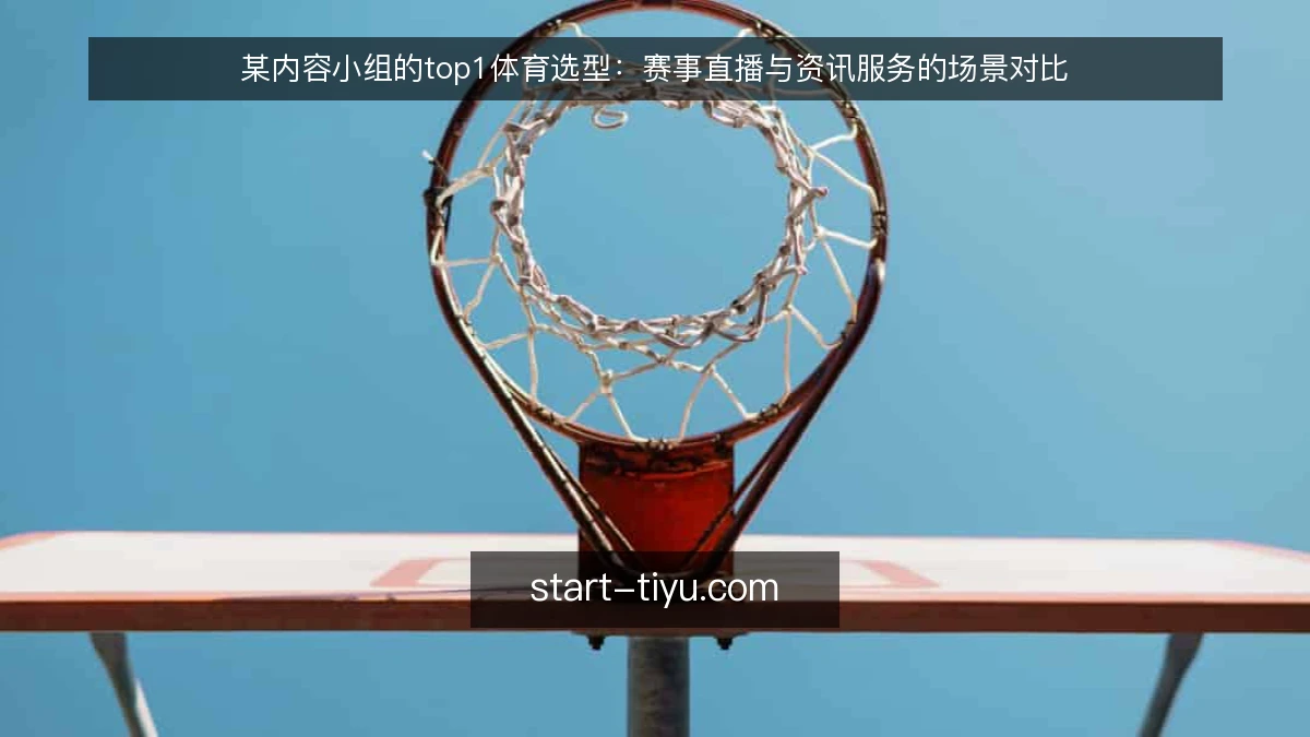 某内容小组的top1体育选型:赛事直播与资讯服务的场景对比