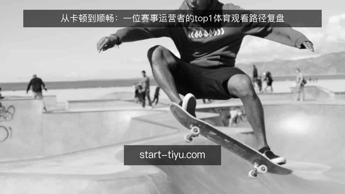从卡顿到顺畅:一位赛事运营者的top1体育观看路径复盘