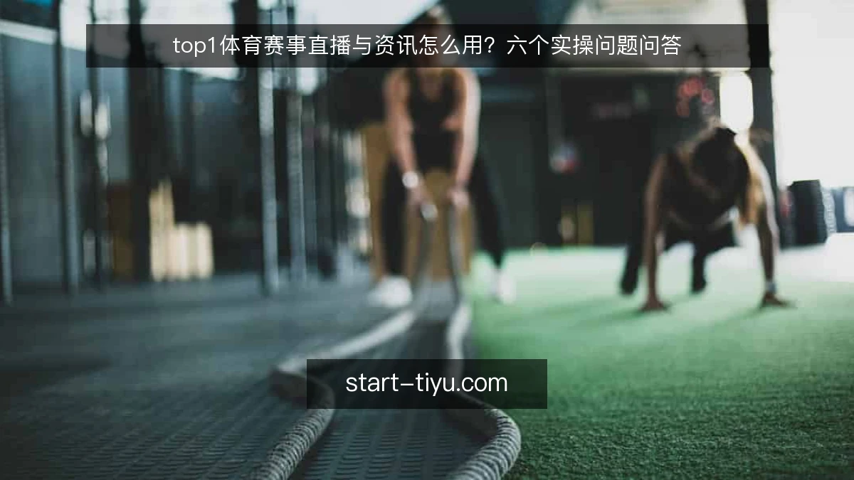 top1体育赛事直播与资讯怎么用?六个实操问题问答