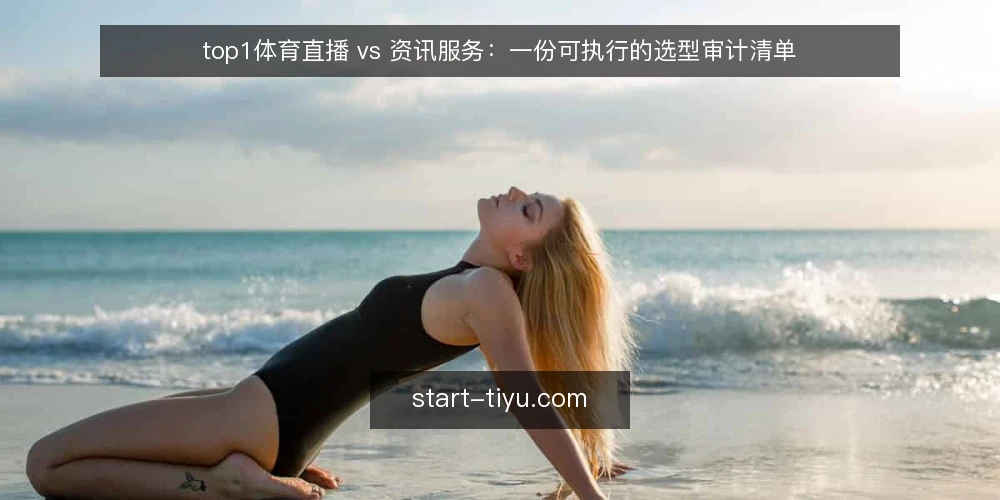 top1体育直播 vs 资讯服务:一份可执行的选型审计清单 — 为什么现在要做这次选型审计 配图